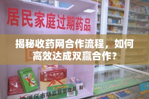深圳揭秘收药网合作流程，如何高效达成双赢合作？