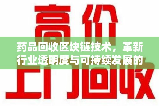 深圳药品回收区块链技术，革新行业透明度与可持续发展的关键