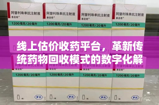 深圳线上估价收药平台，革新传统药物回收模式的数字化解决方案