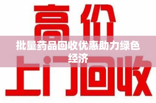 深圳批量药品回收优惠助力绿色经济