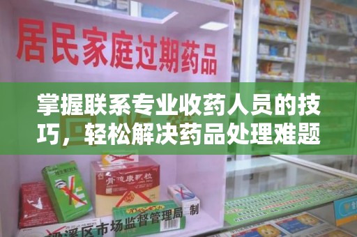 深圳掌握联系专业收药人员的技巧，轻松解决药品处理难题