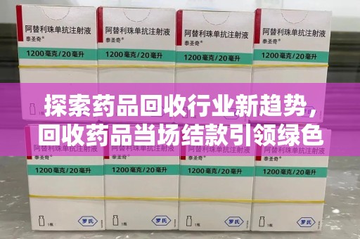 深圳探索药品回收行业新趋势，回收药品当场结款引领绿色经济浪潮