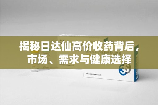 深圳揭秘日达仙高价收药背后，市场、需求与健康选择