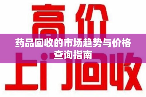 深圳药品回收的市场趋势与价格查询指南