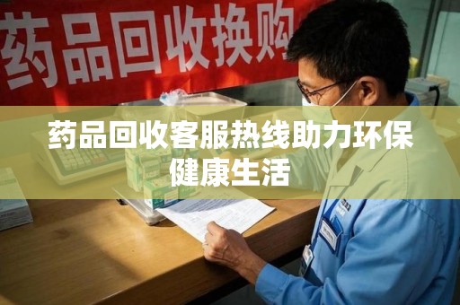 深圳药品回收客服热线助力环保健康生活