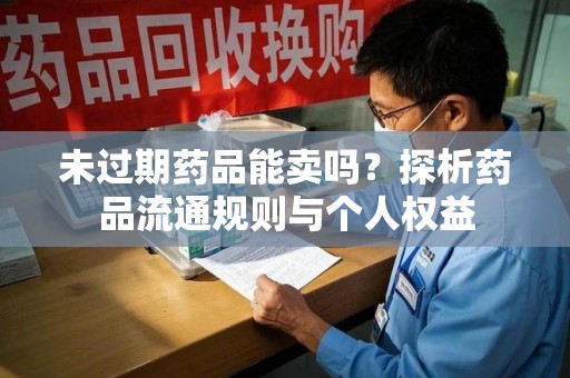 深圳未过期药品能卖吗？探析药品流通规则与个人权益