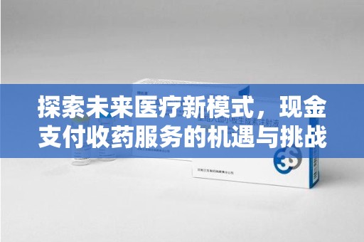 深圳探索未来医疗新模式，现金支付收药服务的机遇与挑战