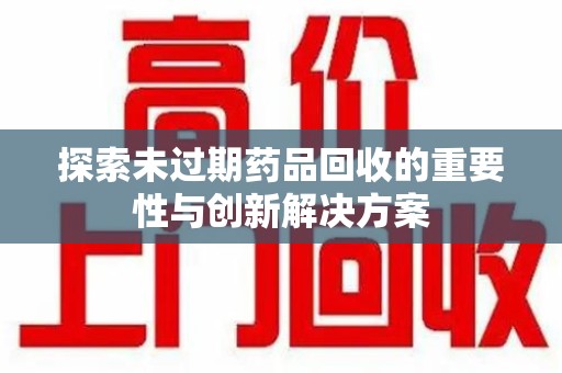 深圳探索未过期药品回收的重要性与创新解决方案