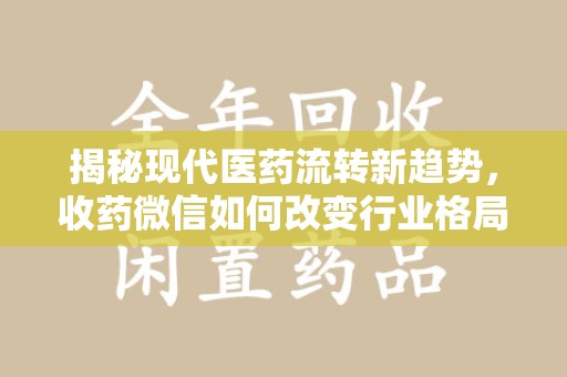 深圳揭秘现代医药流转新趋势，收药微信如何改变行业格局