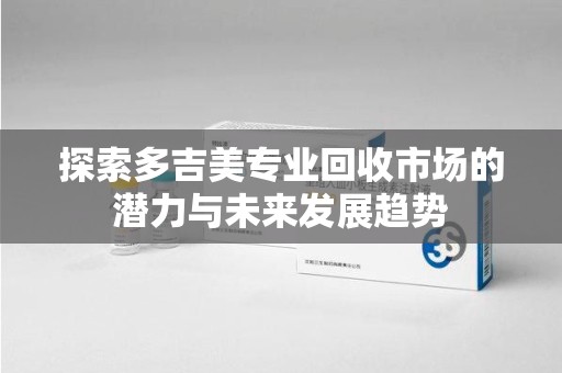 深圳探索多吉美专业回收市场的潜力与未来发展趋势