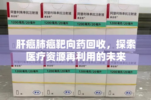 深圳肝癌肺癌靶向药回收，探索医疗资源再利用的未来