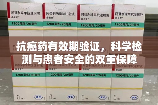 深圳抗癌药有效期验证，科学检测与患者安全的双重保障