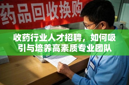 深圳收药行业人才招聘，如何吸引与培养高素质专业团队
