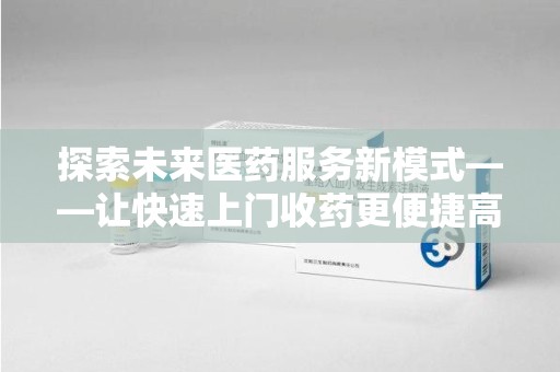 深圳探索未来医药服务新模式——让快速上门收药更便捷高效