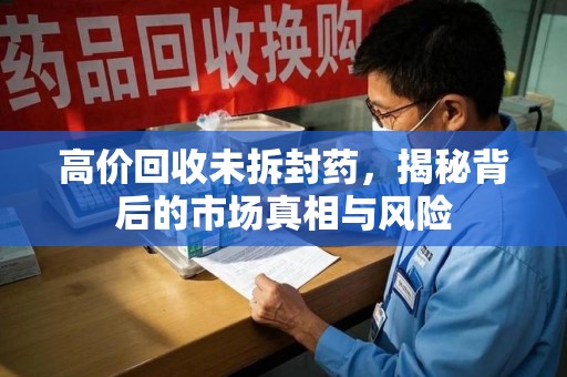 深圳高价回收未拆封药，揭秘背后的市场真相与风险