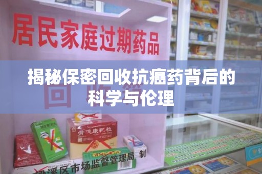 深圳揭秘保密回收抗癌药背后的科学与伦理
