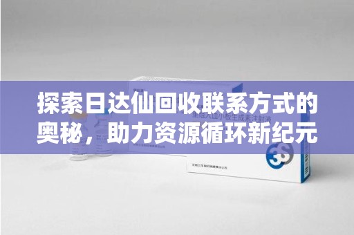 深圳探索日达仙回收联系方式的奥秘，助力资源循环新纪元