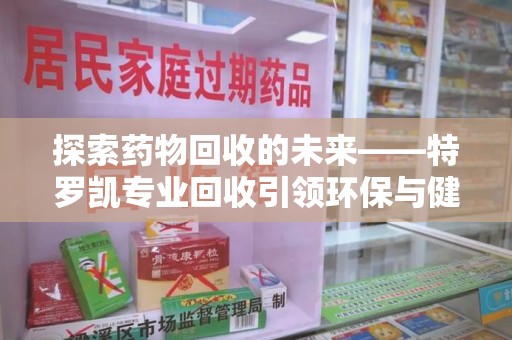 深圳探索药物回收的未来——特罗凯专业回收引领环保与健康的双重革新