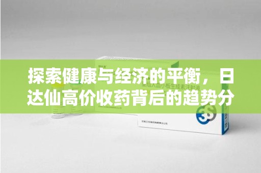 深圳探索健康与经济的平衡，日达仙高价收药背后的趋势分析