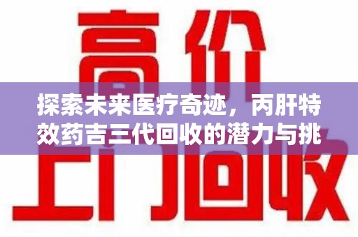 深圳探索未来医疗奇迹，丙肝特效药吉三代回收的潜力与挑战
