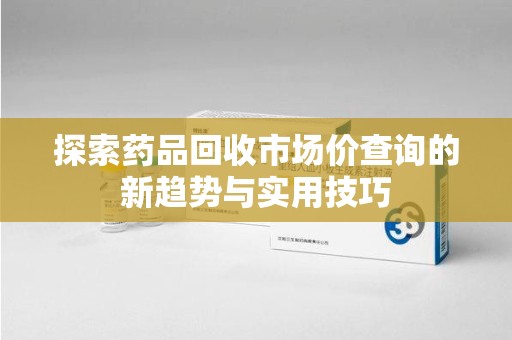 深圳探索药品回收市场价查询的新趋势与实用技巧
