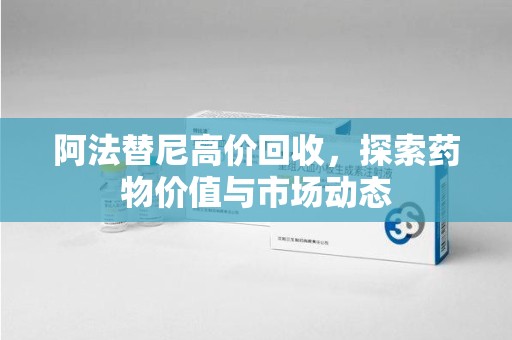 深圳阿法替尼高价回收，探索药物价值与市场动态