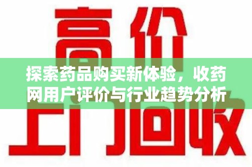 深圳探索药品购买新体验，收药网用户评价与行业趋势分析