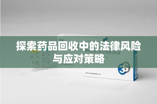 深圳探索药品回收中的法律风险与应对策略