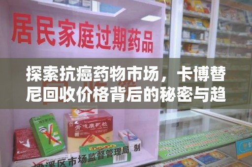 深圳探索抗癌药物市场，卡博替尼回收价格背后的秘密与趋势