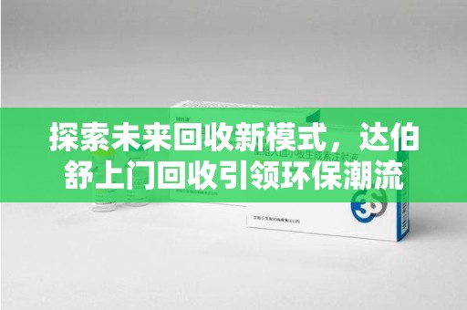 深圳探索未来回收新模式，达伯舒上门回收引领环保潮流