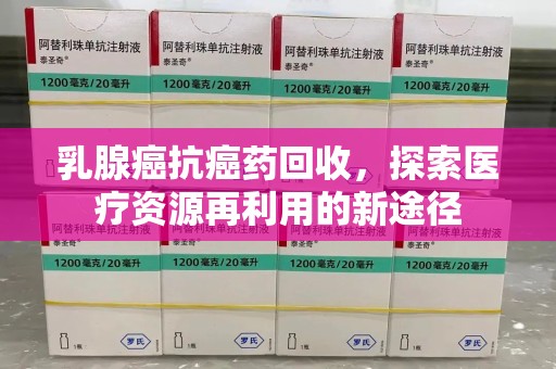 深圳乳腺癌抗癌药回收，探索医疗资源再利用的新途径