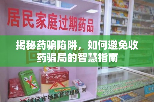 深圳揭秘药骗陷阱，如何避免收药骗局的智慧指南