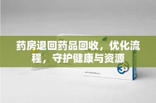 深圳药房退回药品回收，优化流程，守护健康与资源