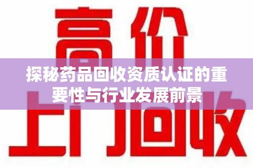 深圳探秘药品回收资质认证的重要性与行业发展前景