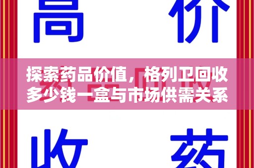 深圳探索药品价值，格列卫回收多少钱一盒与市场供需关系的深度解析