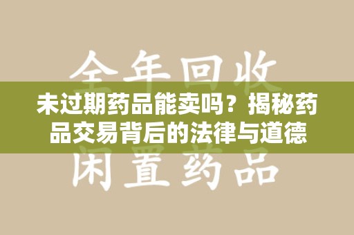 深圳未过期药品能卖吗？揭秘药品交易背后的法律与道德