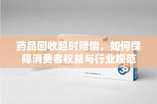 深圳药品回收超时赔偿，如何保障消费者权益与行业规范