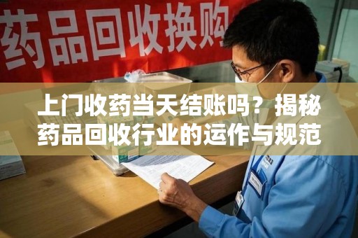 深圳上门收药当天结账吗？揭秘药品回收行业的运作与规范