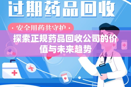 深圳探索正规药品回收公司的价值与未来趋势