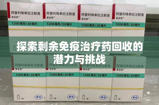 深圳探索剩余免疫治疗药回收的潜力与挑战