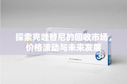 深圳探索克唑替尼的回收市场，价格波动与未来发展