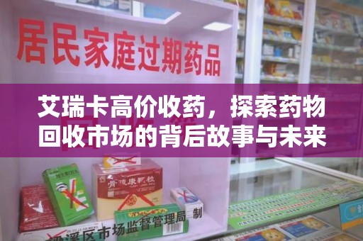 深圳艾瑞卡高价收药，探索药物回收市场的背后故事与未来趋势