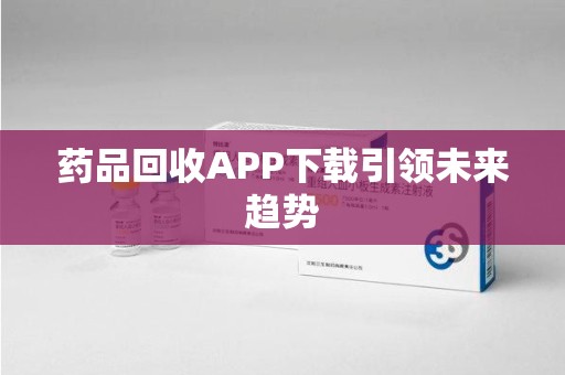 深圳药品回收APP下载引领未来趋势