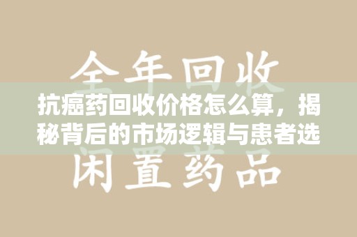 深圳抗癌药回收价格怎么算，揭秘背后的市场逻辑与患者选择
