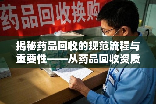深圳揭秘药品回收的规范流程与重要性——从药品回收资质查询开始