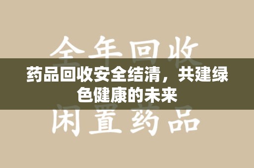 深圳药品回收安全结清，共建绿色健康的未来