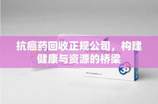 深圳抗癌药回收正规公司，构建健康与资源的桥梁
