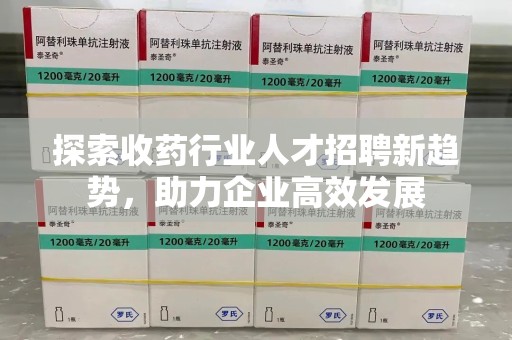 深圳探索收药行业人才招聘新趋势，助力企业高效发展