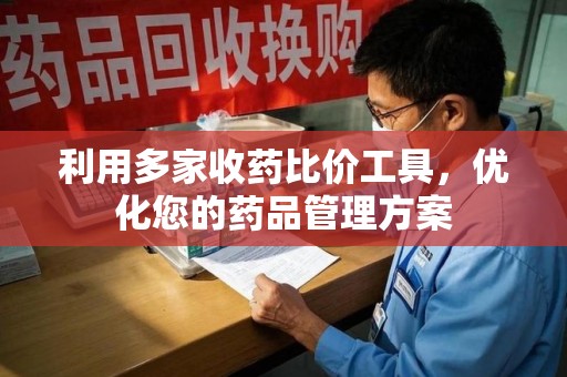 深圳利用多家收药比价工具，优化您的药品管理方案