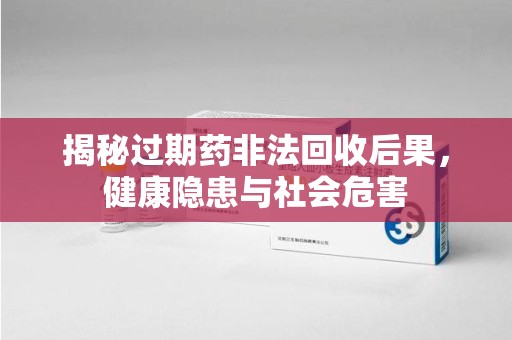 深圳揭秘过期药非法回收后果，健康隐患与社会危害
